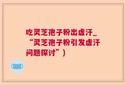 吃灵芝孢子粉出虚汗_“灵芝孢子粉引发虚汗问题探讨”)