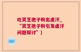 吃灵芝孢子粉出虚汗_“灵芝孢子粉引发虚汗问题探讨”)