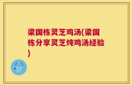 梁国栋灵芝鸡汤(梁国栋分享灵芝炖鸡汤经验)