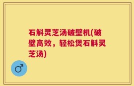 石斛灵芝汤破壁机(破壁高效，轻松煲石斛灵芝汤)