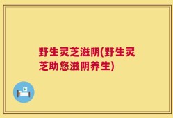 野生灵芝滋阴(野生灵芝助您滋阴养生)