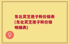东北灵芝孢子粉价格表(东北灵芝孢子粉价格明细表)