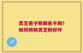 灵芝孢子粉颜色不同？如何辨别灵芝粉好坏