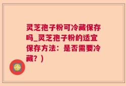 灵芝孢子粉可冷藏保存吗_灵芝孢子粉的适宜保存方法：是否需要冷藏？)