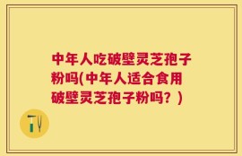 中年人吃破壁灵芝孢子粉吗(中年人适合食用破壁灵芝孢子粉吗？)