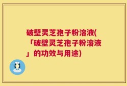 破壁灵芝孢子粉溶液(「破壁灵芝孢子粉溶液」的功效与用途)