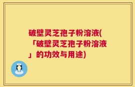 破壁灵芝孢子粉溶液(「破壁灵芝孢子粉溶液」的功效与用途)