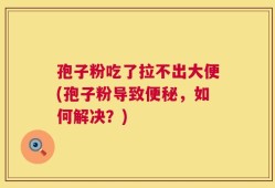 孢子粉吃了拉不出大便(孢子粉导致便秘，如何解决？)