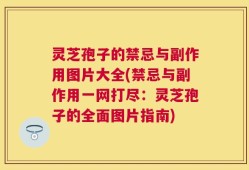 灵芝孢子的禁忌与副作用图片大全(禁忌与副作用一网打尽：灵芝孢子的全面图片指南)