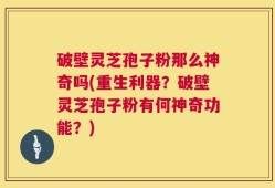 破壁灵芝孢子粉那么神奇吗(重生利器？破壁灵芝孢子粉有何神奇功能？)