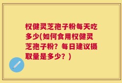 权健灵芝孢子粉每天吃多少(如何食用权健灵芝孢子粉？每日建议摄取量是多少？)