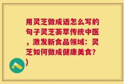 用灵芝做成语怎么写的句子灵芝荟萃传统中医，激发新食品领域：灵芝如何做成健康美食？)