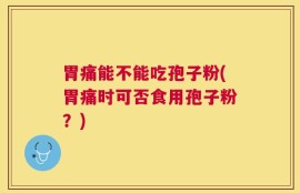 胃痛能不能吃孢子粉(胃痛时可否食用孢子粉？)