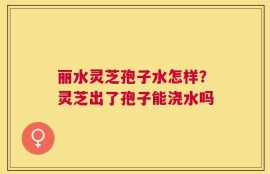 丽水灵芝孢子水怎样？灵芝出了孢子能浇水吗