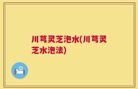 川芎灵芝泡水(川芎灵芝水泡法)