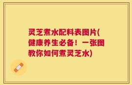 灵芝煮水配料表图片(健康养生必备！一张图教你如何煮灵芝水)