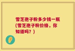 雪芝孢子粉多少钱一瓶(雪芝孢子粉价格，你知道吗？)