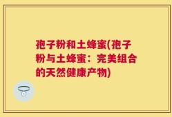 孢子粉和土蜂蜜(孢子粉与土蜂蜜：完美组合的天然健康产物)