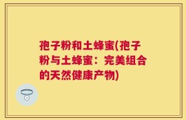 孢子粉和土蜂蜜(孢子粉与土蜂蜜：完美组合的天然健康产物)