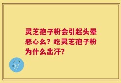 灵芝孢子粉会引起头晕恶心么？吃灵芝孢子粉为什么出汗？