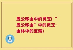 愚公移山中的灵芝(“愚公移山”中的灵芝-山林中的宝藏)