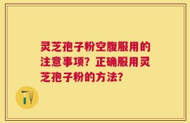 灵芝孢子粉空腹服用的注意事项？正确服用灵芝孢子粉的方法？