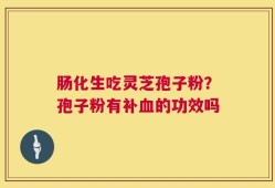 肠化生吃灵芝孢子粉？孢子粉有补血的功效吗