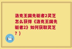 洛克王国先驱者2灵芝怎么获得《洛克王国先驱者2》如何获取灵芝？)