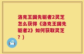洛克王国先驱者2灵芝怎么获得《洛克王国先驱者2》如何获取灵芝？)