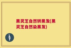 黑灵芝自然转黑发(黑灵芝自然染黑发)
