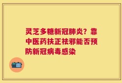 灵芝多糖新冠肺炎？靠中医药扶正祛邪能否预防新冠病毒感染