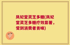 凤妃堂灵芝多糖(凤妃堂灵芝多糖疗效显著，受到消费者青睐)