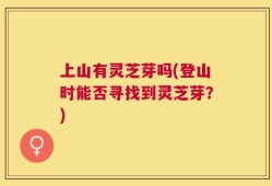 上山有灵芝芽吗(登山时能否寻找到灵芝芽？)