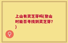 上山有灵芝芽吗(登山时能否寻找到灵芝芽？)