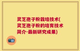 灵芝孢子粉栽培技术(灵芝孢子粉的培育技术简介-最新研究成果)