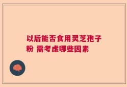 以后能否食用灵芝孢子粉 需考虑哪些因素