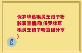 保罗牌葛根灵芝孢子粉胶囊直播间(保罗牌葛根灵芝孢子粉直播分享)