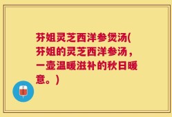 芬姐灵芝西洋参煲汤(芬姐的灵芝西洋参汤，一壶温暖滋补的秋日暖意。)