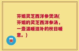 芬姐灵芝西洋参煲汤(芬姐的灵芝西洋参汤，一壶温暖滋补的秋日暖意。)