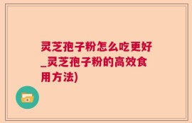 灵芝孢子粉怎么吃更好_灵芝孢子粉的高效食用方法)