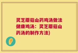 灵芝蘑菇山药鸡汤做法健康鸡汤：灵芝蘑菇山药汤的制作方法)