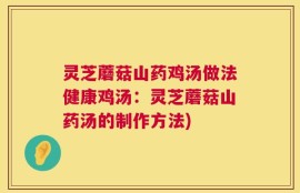 灵芝蘑菇山药鸡汤做法健康鸡汤：灵芝蘑菇山药汤的制作方法)
