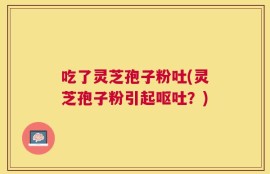 吃了灵芝孢子粉吐(灵芝孢子粉引起呕吐？)