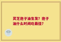 灵芝孢子油生发？孢子油什么时间吃最佳？