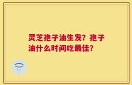 灵芝孢子油生发？孢子油什么时间吃最佳？