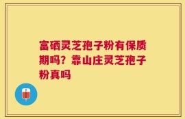 富硒灵芝孢子粉有保质期吗？靠山庄灵芝孢子粉真吗