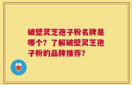 破壁灵芝孢子粉名牌是哪个？了解破壁灵芝孢子粉的品牌推荐？