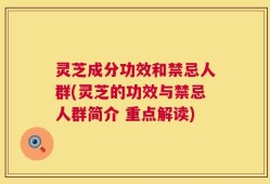 灵芝成分功效和禁忌人群(灵芝的功效与禁忌人群简介 重点解读)