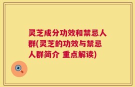 灵芝成分功效和禁忌人群(灵芝的功效与禁忌人群简介 重点解读)