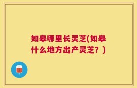 如皋哪里长灵芝(如皋什么地方出产灵芝？)